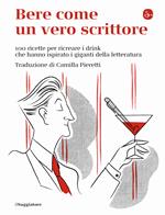 Bere come un vero scrittore. 100 ricette per ricreare i drink che hanno ispirato i giganti della letteratura