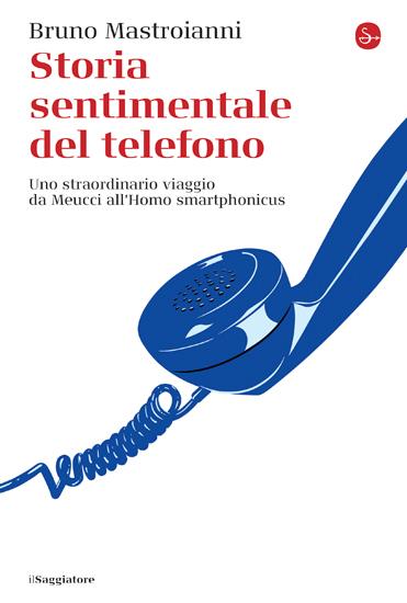 Storia sentimentale del telefono. Uno straordinario viaggio da Meucci all'Homo smartphonicus - Bruno Mastroianni - copertina
