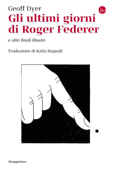 Gli ultimi giorni di Roger Federer e altri finali illustri - Geoff Dyer - copertina
