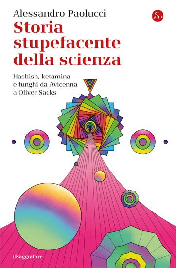 Storia stupefacente della scienza. Hashish, ketamina e funghi da Avicenna a Oliver Sacks - Alessandro Paolucci - copertina