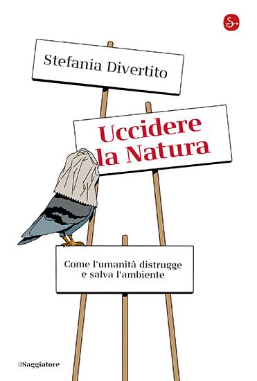Uccidere la Natura. Come l'umanità distrugge e salva l'ambiente - Stefania Divertito - copertina