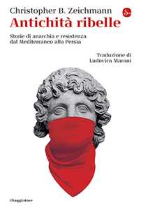Libro Antichità ribelle. Storie di anarchia e resistenza dal Mediterraneo alla Persia Christopher B. Zeichmann