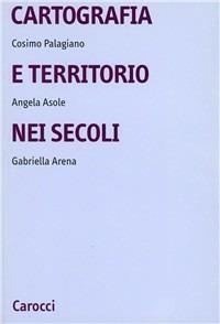 Cartografia e territorio nei secoli - Cosimo Palagiano,Angela Asole,Gabriella Arena - copertina