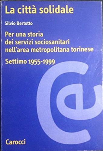 La città solidale. Per una storia dei servizi sociosanitari nell'area metropolitana torinese (Settimo Torinese, 1955-1999) - Silvio Bertotto - copertina