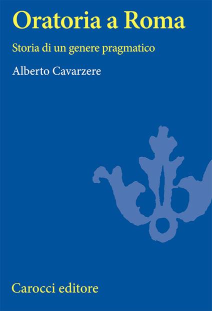 Oratoria a Roma. Storia di un genere pragmatico - Alberto Cavarzere - copertina