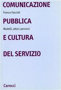 Comunicazione pubblica e cultura del servizio. Modelli, attori, percorsi - Franca Faccioli - copertina