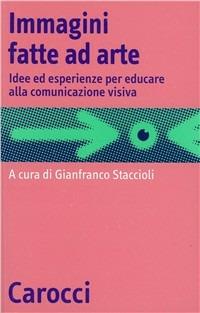 Immagini fatte ad arte. Idee ed esperienze per educare alla comunicazione visiva - Gianfranco Staccioli - copertina