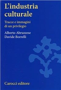 L'industria culturale. Tracce e immagini di un privilegio - Alberto Abruzzese,Davide Borrelli - copertina