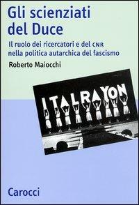 Gli scienziati del Duce. Il ruolo dei ricercatori e del CNR nella politica autarchica del fascismo -  Roberto Maiocchi - copertina