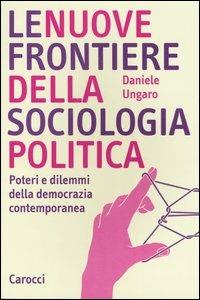Le nuove frontiere della sociologia politica. Poteri e dilemmi della democrazia contemporanea - Daniele Ungaro - copertina