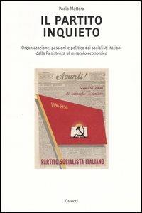Il partito inquieto. Organizzazione, passioni e politica dei socialisti italiani dalla Resistenza al miracolo economico -  Paolo Mattera - copertina