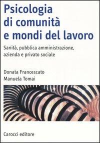 Psicologia di comunità e mondi del lavoro. Sanità, pubblica amministrazione, azienda e privato sociale - Donata Francescato,Manuela Tomai - copertina