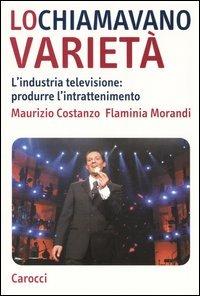 Lo chiamavano varietà. L'industria televisione: produrre l'intrattenimento - Maurizio Costanzo,Flaminia Morandi - copertina