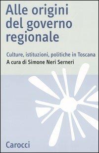 Alle origini del governo regionale. Culture, istituzioni, politiche in Toscana - copertina