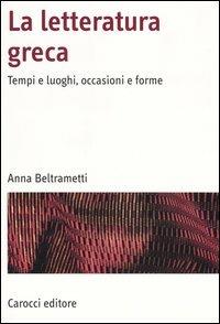 La letteratura greca. Tempi e luoghi, occasioni e forme - Anna Beltrametti - copertina