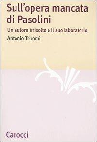 Sull'opera mancata di Pasolini. Un autore irrisolto e il suo laboratorio - Antonio Tricomi - copertina