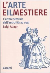 L' arte e il mestiere. L'attore teatrale dall'antichità ad oggi - Luigi Allegri - copertina