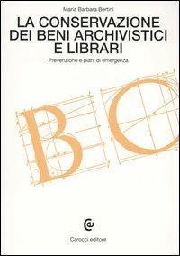 La conservazione dei beni archivistici e librari. Prevenzione e piani di emergenza - M. Barbara Bertini - copertina