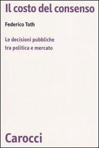 Il costo del consenso. Le decisioni pubbliche tra politica e mercato -  Federico Toth - copertina