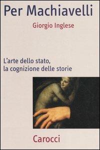 Per Machiavelli. L'arte dello stato, la cognizione delle storie -  Giorgio Inglese - copertina