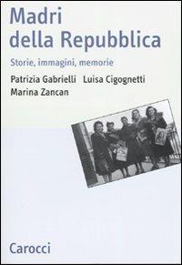 Madri della repubblica. Storia, immagini, memorie - Patrizia Gabrielli,Luisa Cicognetti,Marina Zancan - copertina