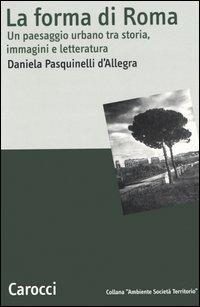 La forma di Roma. Un paesaggio urbano tra storia, immagini e letteratura - Daniela Pasquinelli D'Allegra - copertina