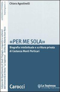 «Per me sola». Biografia intelletuale e scrittura privata di Costanza Monti Perticari - Chiara Agostinelli - copertina