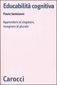 Educabilità cognitiva. Apprendere al singolare, insegnare al plurale - Flavia Santoianni - copertina