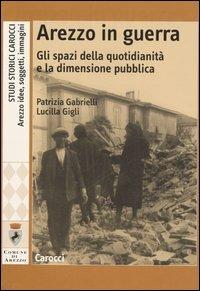 Arezzo in guerra. Gli spazi della quotidianità e la dimensione pubblica -  Patrizia Gabrielli, Lucilla Gigli - copertina