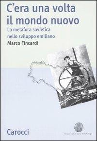 C'era una volta il mondo nuovo. La metafora sovietica nello sviluppo emiliano -  Marco Fincardi - copertina