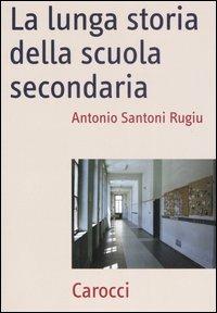 La lunga storia della scuola secondaria - Antonio Santoni Rugiu - copertina