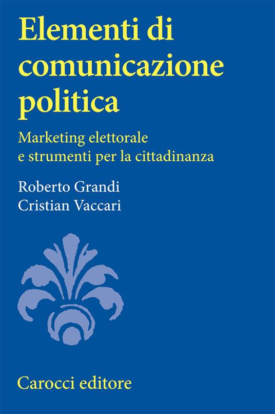 Elementi di comunicazione politica. Marketing elettorale e strumenti per la cittadinanza - Roberto Grandi,Cristian Vaccari - copertina