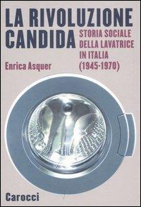 La rivoluzione candida. Storia sociale della lavatrice in Italia (1945-1970). Ediz. illustrata - Enrica Asquer - copertina
