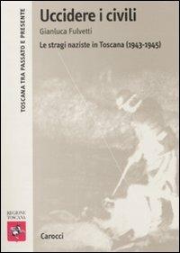 Uccidere i civili. Le stragi naziste in Toscana (1943-1945) -  Gianluca Fulvetti - copertina