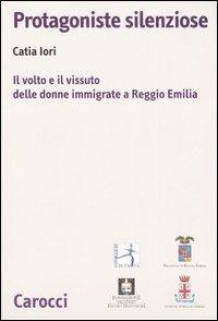 Protagoniste silenziose. Il volto e il vissuto delle donne immigrate a Reggio Emilia - Catia Iori - copertina