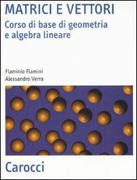 Matrici e vettori. Corso di base di geometria e algebra lineare - Flaminio Flamini,Alessandro Verra - copertina