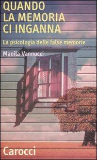 Quando la memoria ci inganna. La psicologia delle false memorie - Manila Vannucci - copertina