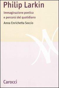 Philip Larkin. Immaginazione poetica e percorsi del quotidiano -  Anna Enrichetta Soccio - copertina