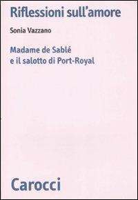 Riflessioni sull'amore. Madame de Sablé e il salotto di Port-Royal -  Sonia Vazzano - copertina