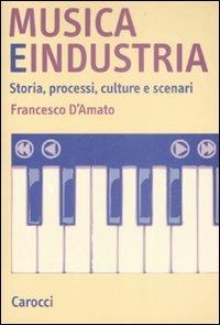 Musica e industria. Storia, processi, culture e scenari - Francesco D'Amato - copertina