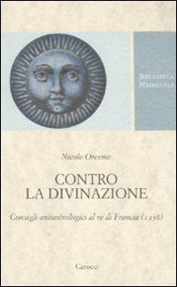 Contro la divinazione. Consigli astrologici al re di Francia (1356). Testo francese a fronte - Nicole Oresme - copertina
