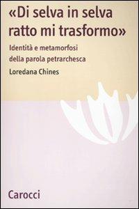 «Di selva in selva, ratto mi trasformo». Identità e metamorfosi della parola petrarchesca -  Loredana Chines - copertina