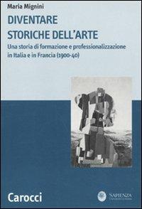Diventare storiche dell'arte. Una storia di formazione e professionalizzazione in Italia e in Francia (1900-40) -  Maria Mignini - copertina