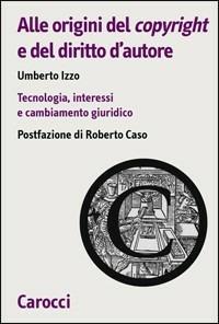 Alle origini del copyright e del diritto d'autore. Tecnologia, interessi e cambiamento giuridico - Umberto Izzo - copertina