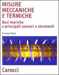 Misure meccaniche e termiche. Basi teoriche e principali sensori e strumenti - Gianluca Rossi - copertina