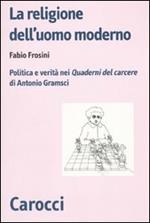 La religione dell'uomo moderno. Politica e verità nei «Quaderni del carcere» di Antonio Gramsci