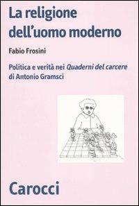 La religione dell'uomo moderno. Politica e verità nei «Quaderni del carcere» di Antonio Gramsci -  Fabio Frosini - copertina