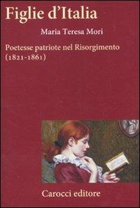 Figlie d'Italia. Poetesse patriote nel Risorgimento (1821-1861) -  M. Teresa Mori - copertina