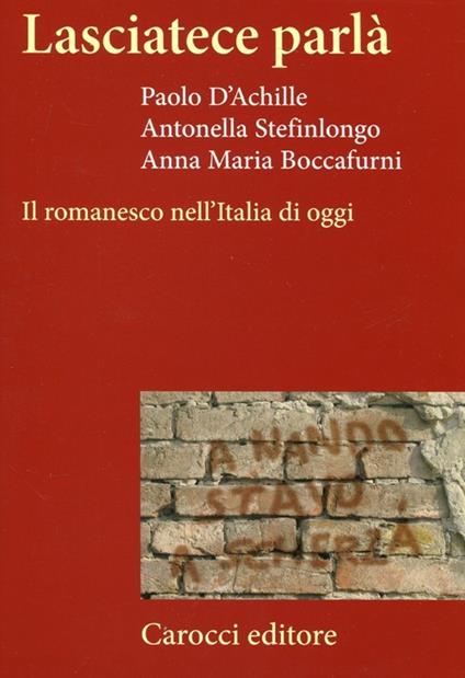 Lasciatece parlà. Il romanesco nell'Italia di oggi - Paolo D'Achille,Antonella Stefinlongo,Anna M. Boccafurni - copertina
