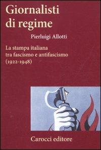 Giornalisti di regime. La stampa italiana tra fascismo e antifascismo (1922-1948) - Pierluigi Allotti - copertina